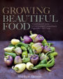 Growing Beautiful Food: A Gardener's Guide to Cultivating Extraordinary Vegetables and Fruit
