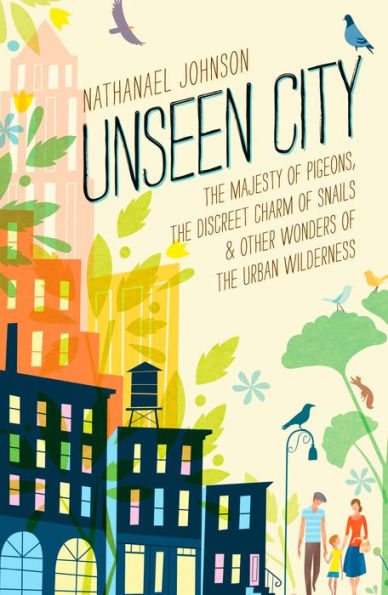 Unseen City: The Majesty of Pigeons, the Discreet Charm of Snails & Other Wonders of the Urban Wilderness