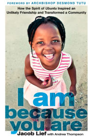 Title: I Am Because You Are: How the Spirit of Ubuntu Inspired an Unlikely Friendship and Transformed a Community, Author: Jacob Lief