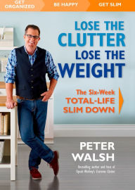 Title: Lose the Clutter, Lose the Weight: The Six-Week Total-Life Slim Down, Author: Peter Walsh