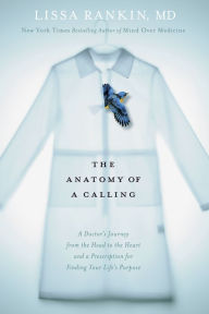 Title: The Anatomy of a Calling: A Doctor's Journey from the Head to the Heart and a Prescription for Finding Your Life's Purpose, Author: Lissa Rankin
