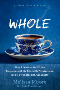 Title: WHOLE: How I Learned to Fill the Fragments of My Life with Forgiveness, Hope, Strength, and Creativity, Author: Melissa Moore