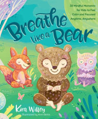 Title: Breathe Like a Bear: 30 Mindful Moments for Kids to Feel Calm and Focused Anytime, Anywhere, Author: Kira Willey