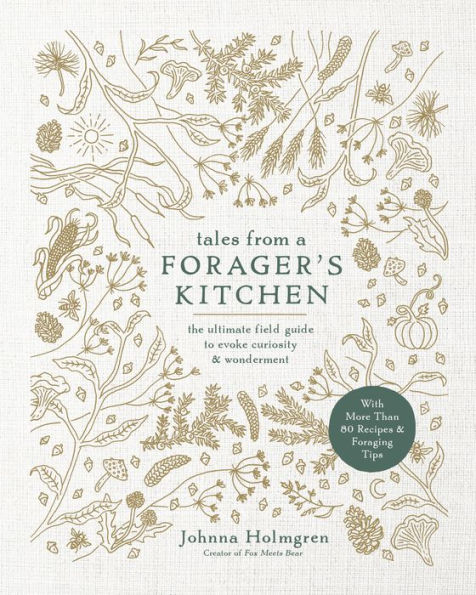 Tales from a Forager's Kitchen: The Ultimate Field Guide to Evoke Curiosity and Wonderment with More Than 80 Recipes and Foraging Tips