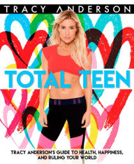 Title: Total Teen: Tracy Anderson's Guide to Health, Happiness, and Ruling Your World, Author: Tracy Anderson