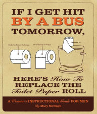 Title: If I Get Hit By a Bus Tomorrow, Here's How to Replace the Toilet Paper Roll: A Women's Instructional Guide for Men, Author: Mary McHugh