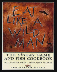 Title: Eat Like a Wild Man: The Ultimate Game and Fish Cookbook, Author: Rebecca Gray