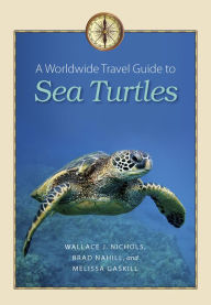 Title: A Worldwide Travel Guide to Sea Turtles, Author: Wallace J. Nichols