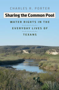 Title: Sharing the Common Pool: Water Rights in the Everyday Lives of Texans, Author: Charles R. Porter Jr.