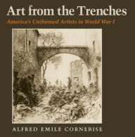 Title: Art from the Trenches: America's Uniformed Artists in World War I, Author: Alfred Emile Cornebise