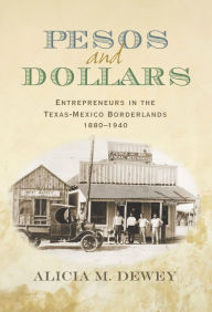 Title: Pesos and Dollars: Entrepreneurs in the Texas-Mexico Borderlands, 1880-1940, Author: Alicia Marion Dewey