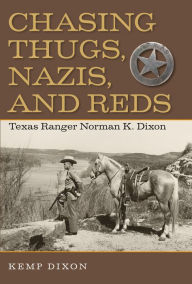 Title: Chasing Thugs, Nazis, and Reds: Texas Ranger Norman K. Dixon, Author: Kemp Dixon
