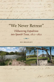 Title: We Never Retreat: Filibustering Expeditions into Spanish Texas, 1812-1822, Author: Edward A. Bradley