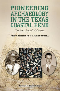 Title: Pioneering Archaeology in the Texas Coastal Bend: The Pape-Tunnell Collection, Author: John W. Tunnell Jr.