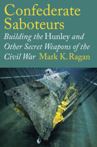 Title: Confederate Saboteurs: Building the Hunley and Other Secret Weapons of the Civil War, Author: Mark K. Ragan