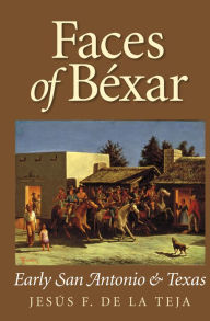 Title: Faces of Béxar: Early San Antonio and Texas, Author: Jesús F. De la Teja