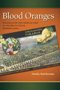 Title: Blood Oranges: Colonialism and Agriculture in the South Texas Borderlands, Author: Timothy P. Bowman