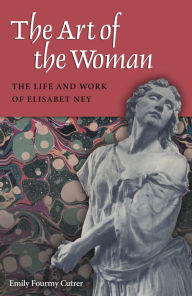 Title: The Art of the Woman: The Life and Work of Elisabet Ney, Author: Emily Fourmy Cutrer