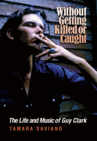 Title: Without Getting Killed or Caught: The Life and Music of Guy Clark, Author: Tamara Saviano