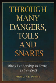Title: Through Many Dangers, Toils and Snares: Black Leadership in Texas, 1868-1898, Author: Merline Pitre