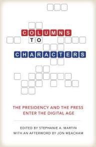 Title: Columns to Characters: The Presidency and the Press Enter the Digital Age, Author: Stephanie A. Martin