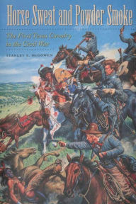 Title: Horse Sweat and Powder Smoke: The First Texas Cavalry in the Civil War, Author: Stanley S. McGowen