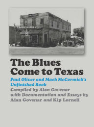 Title: The Blues Come to Texas: Paul Oliver and Mack McCormick's Unfinished Book, Author: Alan B. Govenar