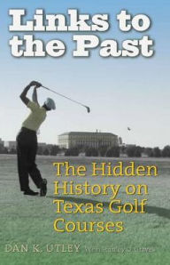 Title: Links to the Past: The Hidden History on Texas Golf Courses, Author: Dan K. Utley