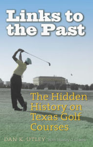 Title: Links to the Past: The Hidden History on Texas Golf Courses, Author: Dan K. Utley