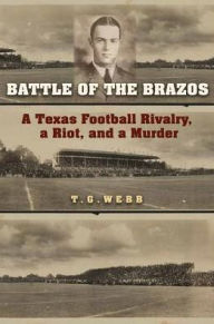 Title: Battle of the Brazos: A Texas Football Rivalry, a Riot, and a Murder, Author: T. G. Webb