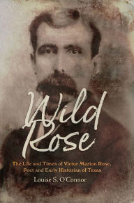 Title: Wild Rose: The Life and Times of Victor Marion Rose, Poet and Historian of Early Texas, Author: Louise O'Connor