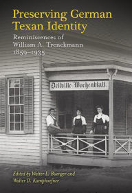 Title: Preserving German Texan Identity: Reminiscences of William A. Trenckmann, 1859-1935, Author: Walter L. Buenger