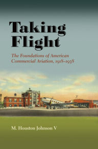Title: Taking Flight: The Foundations of American Commercial Aviation, 1918-1938, Author: M. Houston Johnson V
