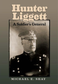 Title: Hunter Liggett: A Soldier's General, Author: Michael E. Shay