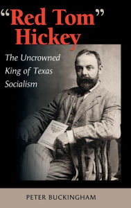 Title: Red Tom Hickey: The Uncrowned King of Texas Socialism, Author: Peter Buckingham