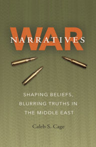 Title: War Narratives: Shaping Beliefs, Blurring Truths in the Middle East, Author: Caleb S. Cage