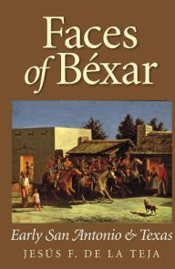 Title: Faces of Béxar: Early San Antonio and Texas, Author: Jesús F. De la Teja