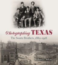 Title: Photographing Texas: The Swartz Brothers, 1880-1918, Author: Richard F. Selcer