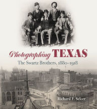 Title: Photographing Texas: The Swartz Brothers, 1880-1918, Author: Richard F. Selcer