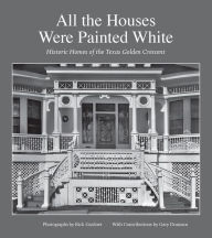 Title: All the Houses Were Painted White: Historic Homes of the Texas Golden Crescent, Author: Rick Gardner