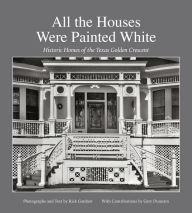 Title: All the Houses Were Painted White: Historic Homes of the Texas Golden Crescent, Author: Rick Gardner