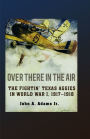 Over There in the Air: The Fightin' Texas Aggies in World War I, 1917-1918