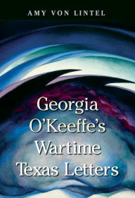 Title: Georgia O'Keeffe's Wartime Texas Letters, Author: Amy Von Lintel