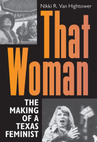 Title: That Woman: The Making of a Texas Feminist, Author: Nikki R. Van Hightower