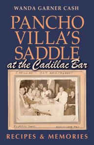 Title: Pancho Villa's Saddle at the Cadillac Bar: Recipes and Memories, Author: Wanda Garner Cash