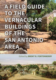 Title: A Field Guide to the Vernacular Buildings of the San Antonio Area, Author: Brent Fortenberry