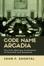 Code Name Arcadia: The First Wartime Conference of Churchill and Roosevelt