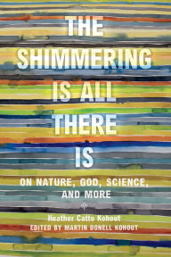 Title: The Shimmering Is All There Is: On Nature, God, Science, and More, Author: Heather Catto Kohout