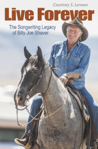 Title: Live Forever: The Songwriting Legacy of Billy Joe Shaver, Author: Courtney S. Lennon