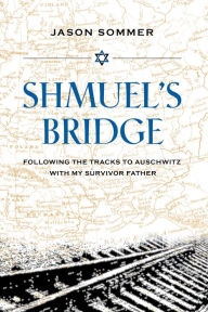 Free downloads of google books Shmuel's Bridge: Following the Tracks to Auschwitz with My Survivor Father